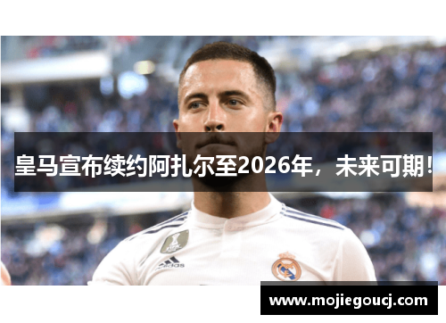 皇马宣布续约阿扎尔至2026年，未来可期！