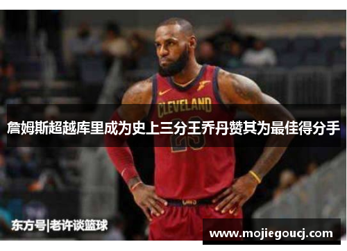詹姆斯超越库里成为史上三分王乔丹赞其为最佳得分手