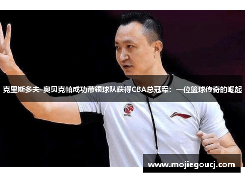 克里斯多夫-奥贝克帕成功带领球队获得CBA总冠军：一位篮球传奇的崛起