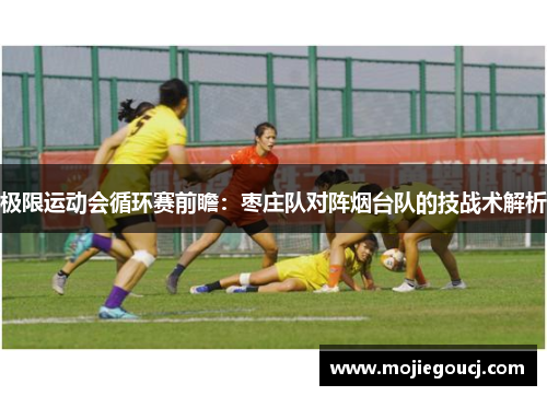 极限运动会循环赛前瞻：枣庄队对阵烟台队的技战术解析