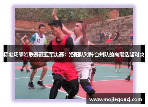标准场攀岩联赛冠亚军决赛：洛阳队对阵台州队的高潮迭起对决