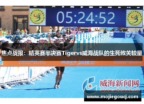 焦点战报：精英赛半决赛Tigervs威海战队的生死攸关较量