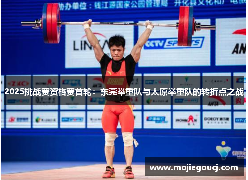 2025挑战赛资格赛首轮：东莞举重队与太原举重队的转折点之战