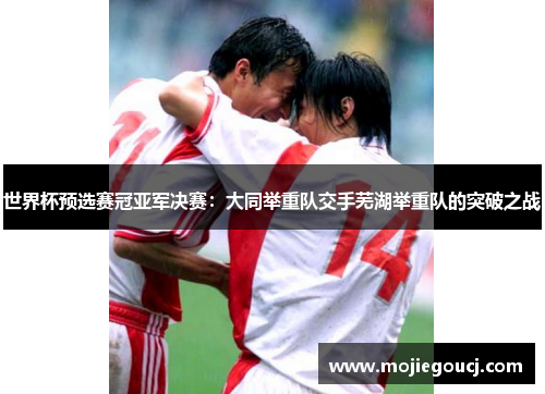 世界杯预选赛冠亚军决赛：大同举重队交手芜湖举重队的突破之战