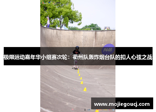 极限运动嘉年华小组赛次轮：衢州队轰炸烟台队的扣人心弦之战
